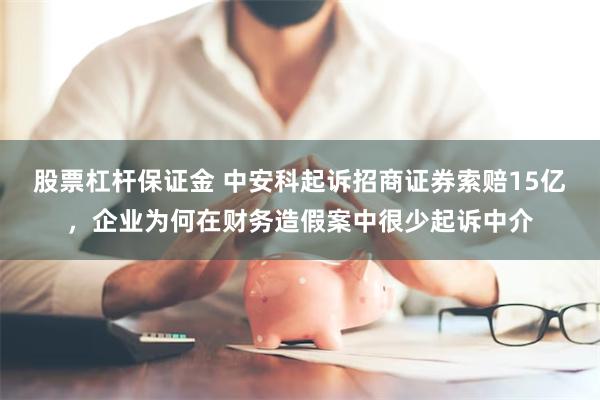 股票杠杆保证金 中安科起诉招商证券索赔15亿，企业为何在财务造假案中很少起诉中介