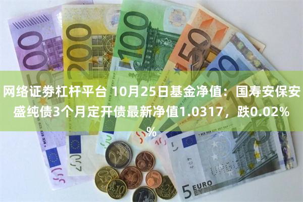 网络证劵杠杆平台 10月25日基金净值：国寿安保安盛纯债3个月定开债最新净值1.0317，跌0.02%