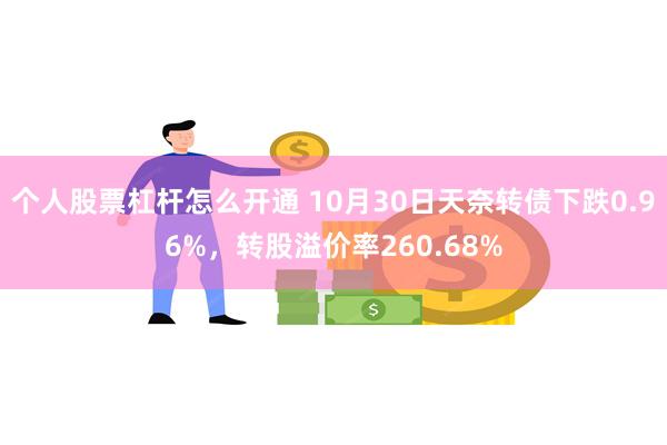 个人股票杠杆怎么开通 10月30日天奈转债下跌0.96%，转股溢价率260.68%