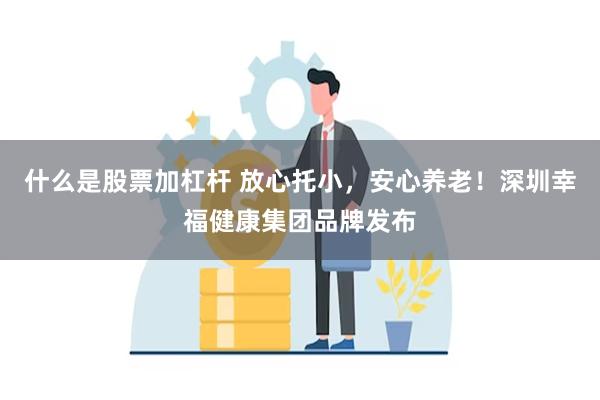 什么是股票加杠杆 放心托小，安心养老！深圳幸福健康集团品牌发布