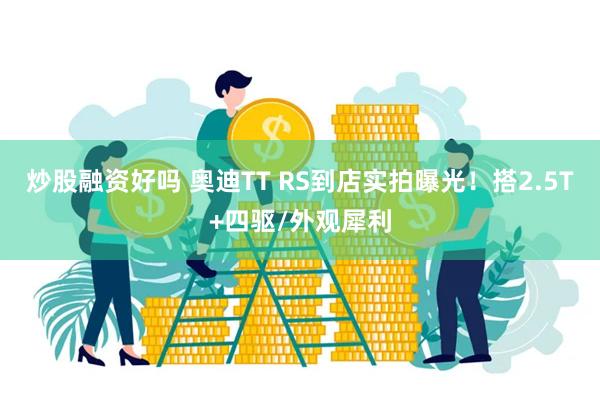 炒股融资好吗 奥迪TT RS到店实拍曝光！搭2.5T+四驱/外观犀利