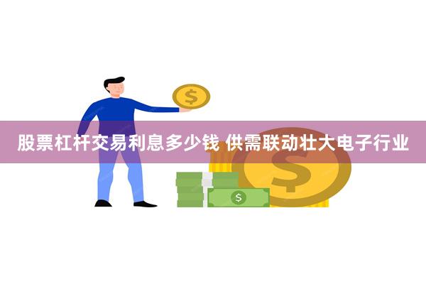 股票杠杆交易利息多少钱 供需联动壮大电子行业