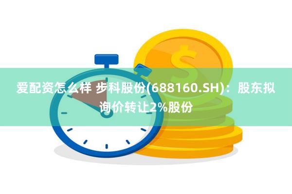 爱配资怎么样 步科股份(688160.SH)：股东拟询价转让2%股份