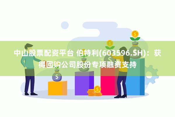 中山股票配资平台 伯特利(603596.SH)：获得回购公司股份专项融资支持