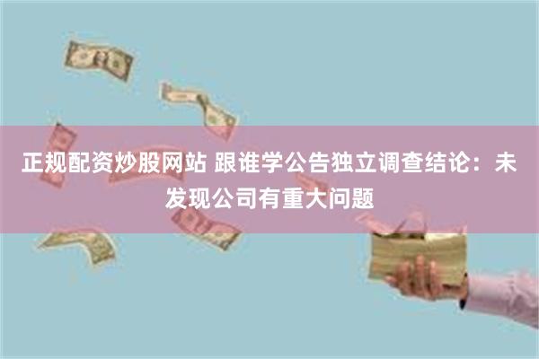 正规配资炒股网站 跟谁学公告独立调查结论：未发现公司有重大问题