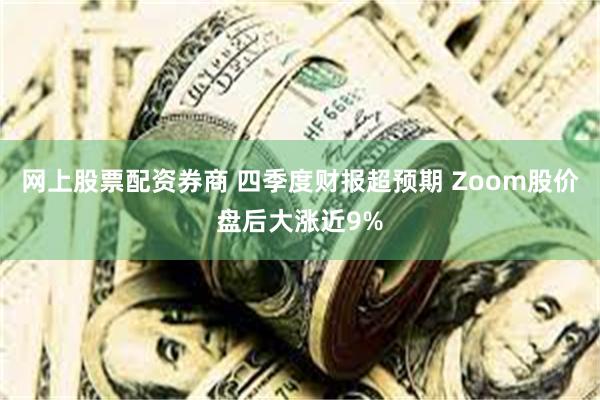 网上股票配资券商 四季度财报超预期 Zoom股价盘后大涨近9%