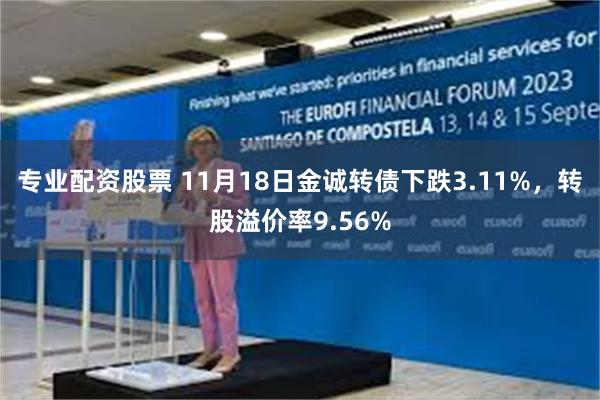 专业配资股票 11月18日金诚转债下跌3.11%，转股溢价率9.56%