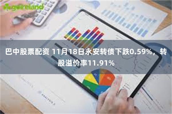 巴中股票配资 11月18日永安转债下跌0.59%，转股溢价率11.91%