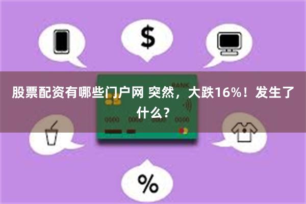 股票配资有哪些门户网 突然，大跌16%！发生了什么？