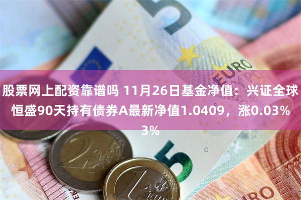 股票网上配资靠谱吗 11月26日基金净值：兴证全球恒盛90天持有债券A最新净值1.0409，涨0.03%