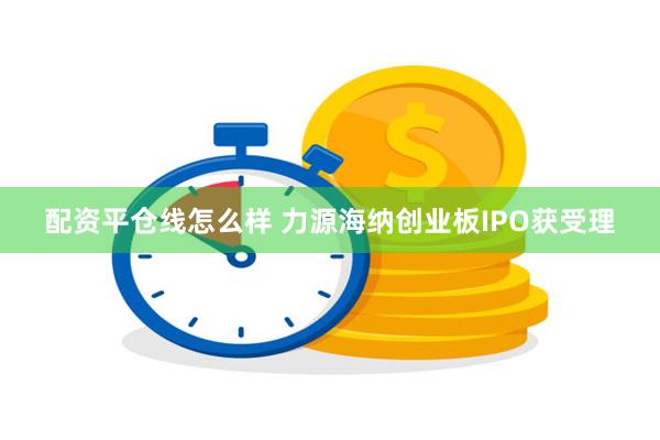 配资平仓线怎么样 力源海纳创业板IPO获受理