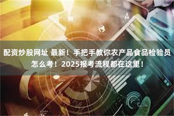 配资炒股网址 最新！手把手教你农产品食品检验员怎么考！2025报考流程都在这里！