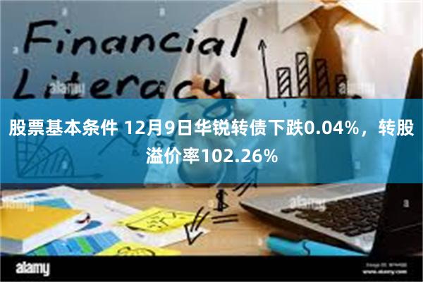 股票基本条件 12月9日华锐转债下跌0.04%，转股溢价率102.26%