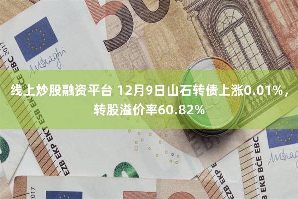 线上炒股融资平台 12月9日山石转债上涨0.01%，转股溢价率60.82%