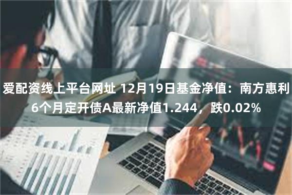 爱配资线上平台网址 12月19日基金净值：南方惠利6个月定开债A最新净值1.244，跌0.02%