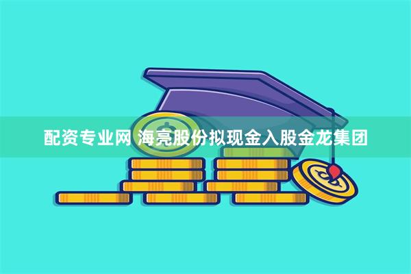 配资专业网 海亮股份拟现金入股金龙集团