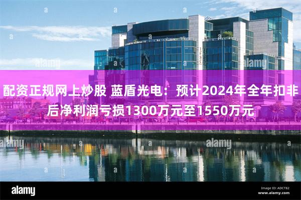 配资正规网上炒股 蓝盾光电：预计2024年全年扣非后净利润亏损1300万元至1550万元