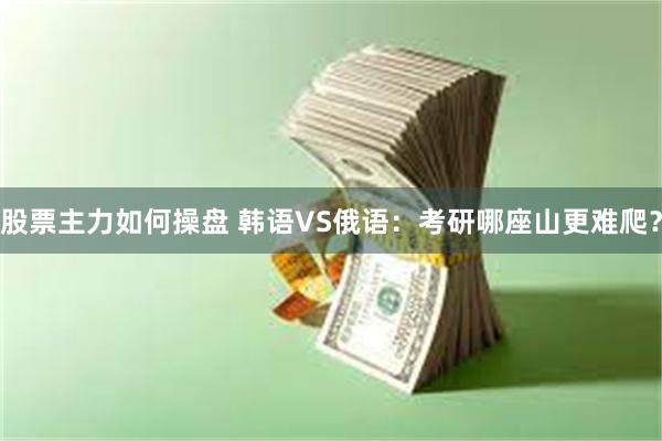 股票主力如何操盘 韩语VS俄语：考研哪座山更难爬？