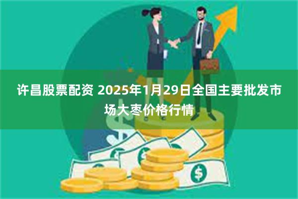 许昌股票配资 2025年1月29日全国主要批发市场大枣价格行情