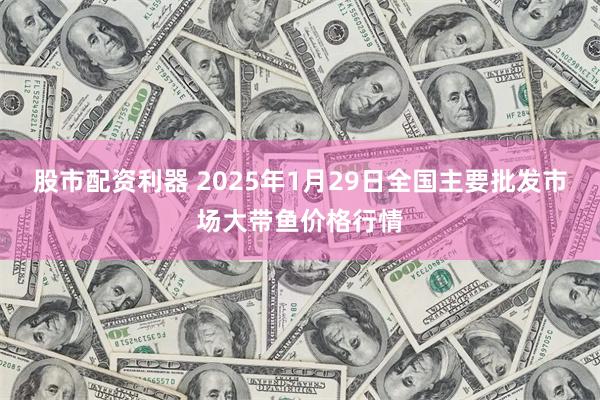 股市配资利器 2025年1月29日全国主要批发市场大带鱼价格行情