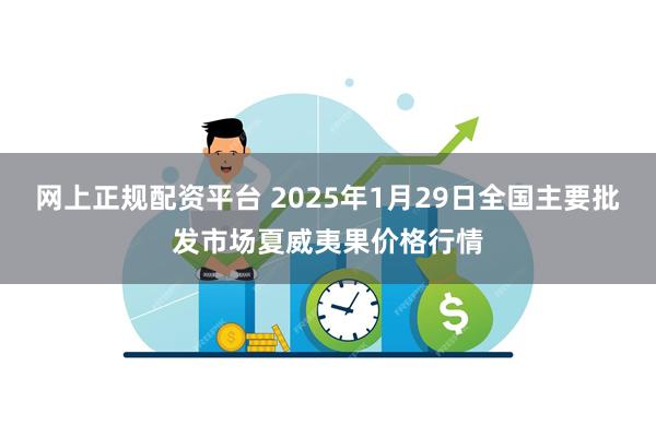 网上正规配资平台 2025年1月29日全国主要批发市场夏威夷果价格行情