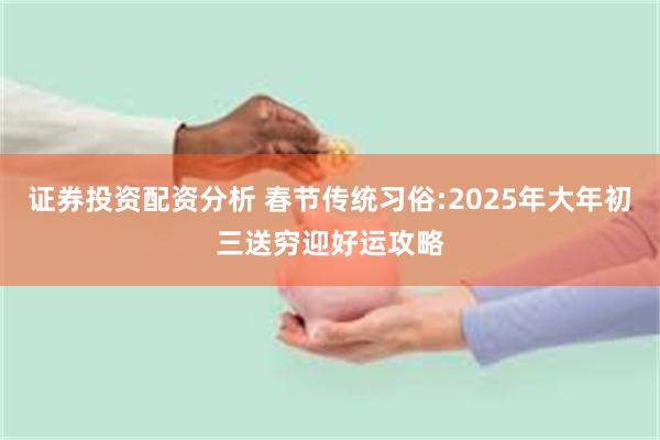 证券投资配资分析 春节传统习俗:2025年大年初三送穷迎好运攻略