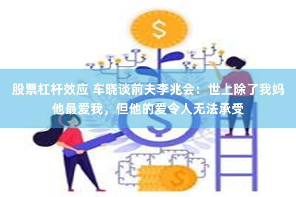 股票杠杆效应 车晓谈前夫李兆会：世上除了我妈他最爱我，但他的爱令人无法承受