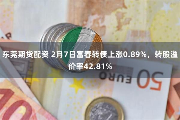 东莞期货配资 2月7日富春转债上涨0.89%，转股溢价率42.81%