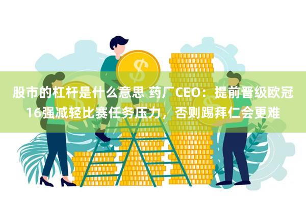 股市的杠杆是什么意思 药厂CEO：提前晋级欧冠16强减轻比赛任务压力，否则踢拜仁会更难