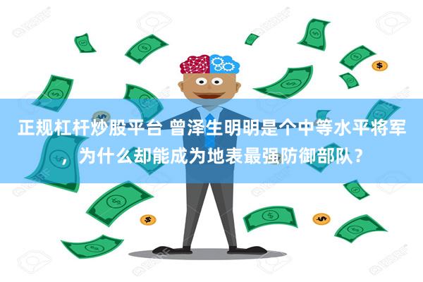 正规杠杆炒股平台 曾泽生明明是个中等水平将军，为什么却能成为地表最强防御部队？