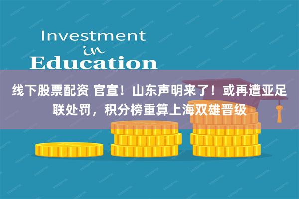 线下股票配资 官宣！山东声明来了！或再遭亚足联处罚，积分榜重算上海双雄晋级