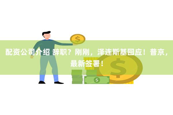 配资公司介绍 辞职？刚刚，泽连斯基回应！普京，最新签署！