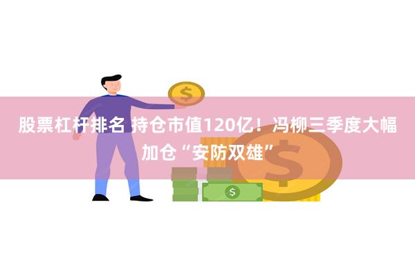 股票杠杆排名 持仓市值120亿！冯柳三季度大幅加仓“安防双雄”