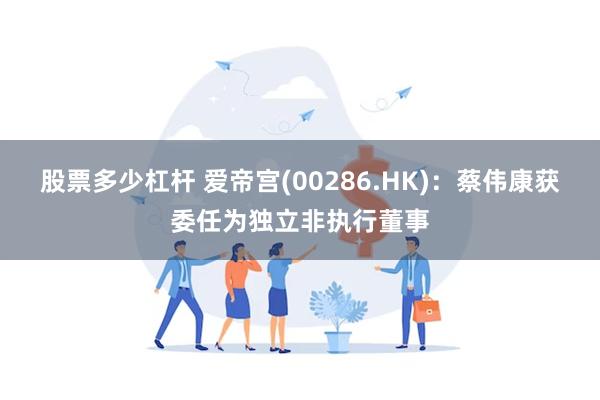 股票多少杠杆 爱帝宫(00286.HK)：蔡伟康获委任为独立非执行董事