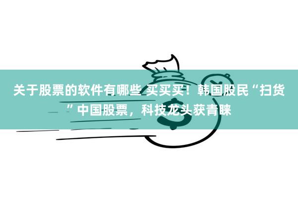 关于股票的软件有哪些 买买买！韩国股民“扫货”中国股票，科技龙头获青睐