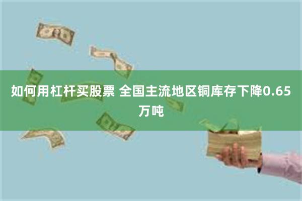 如何用杠杆买股票 全国主流地区铜库存下降0.65万吨