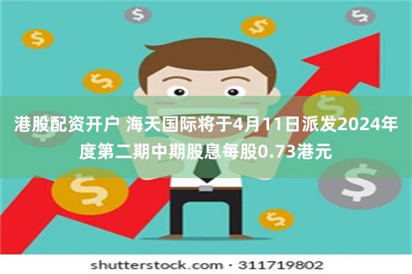 港股配资开户 海天国际将于4月11日派发2024年度第二期中期股息每股0.73港元