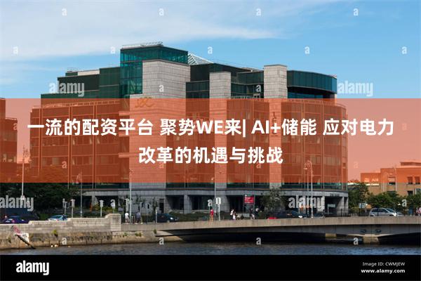 一流的配资平台 聚势WE来| AI+储能 应对电力改革的机遇与挑战