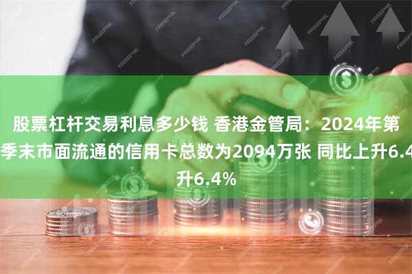 股票杠杆交易利息多少钱 香港金管局：2024年第四季末市面流通的信用卡总数为2094万张 同比上升6.4%