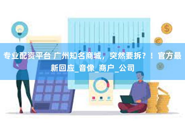 专业配资平台 广州知名商城，突然要拆？！官方最新回应_音像_商户_公司